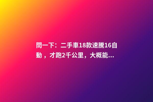 問一下：二手車18款速騰1.6自動，才跑2千公里，大概能賣多少錢？